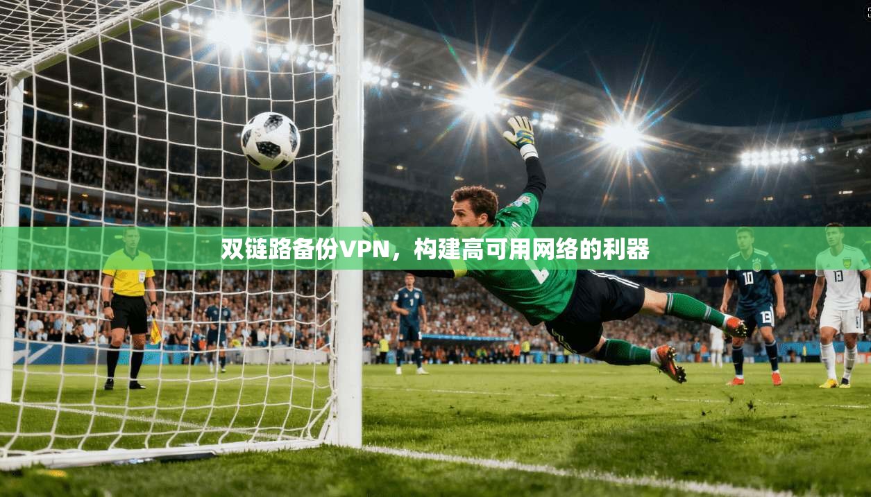 双链路备份VPN,构建高可用网络的利器