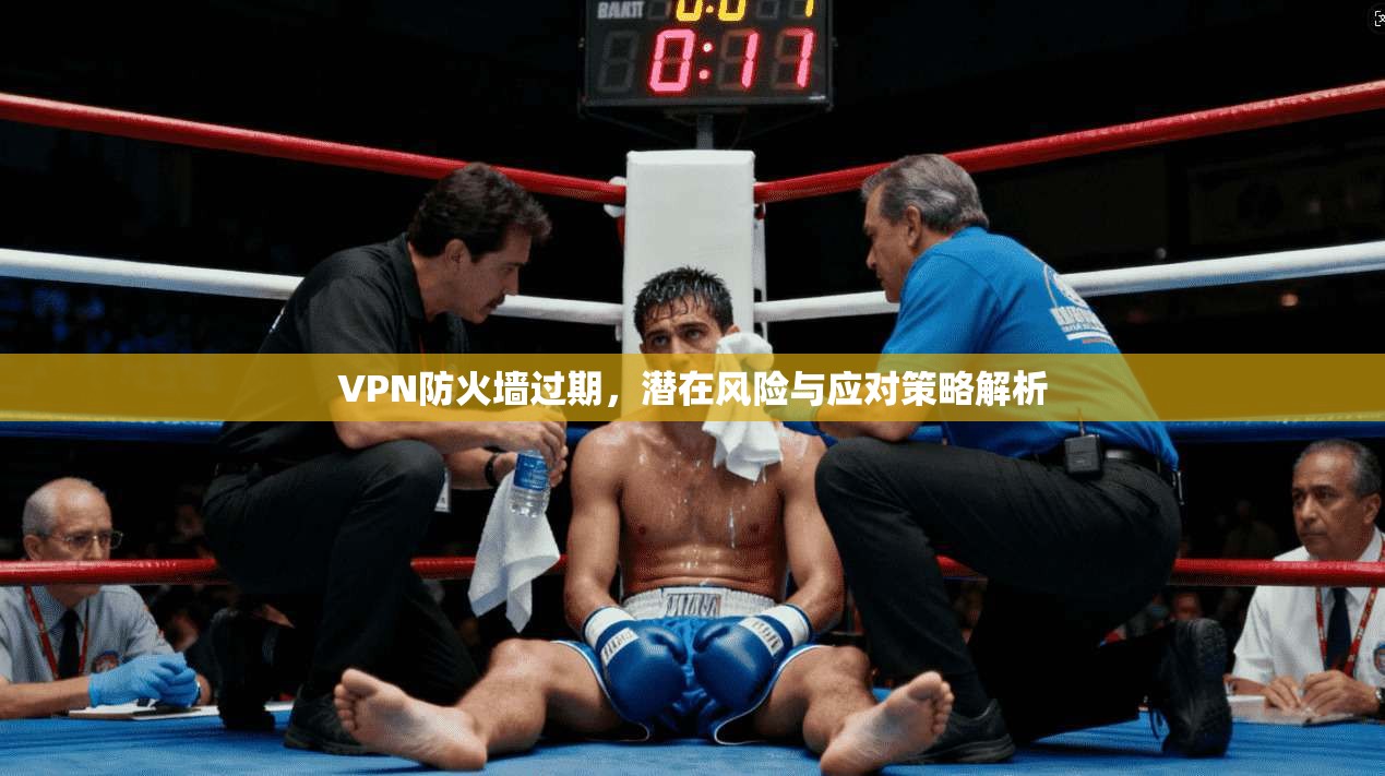 VPN防火墙过期，潜在风险与应对策略解析