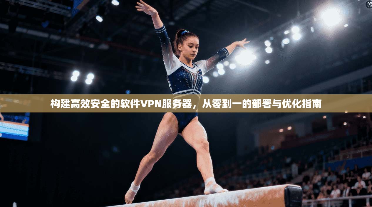 构建高效安全的软件VPN服务器，从零到一的部署与优化指南