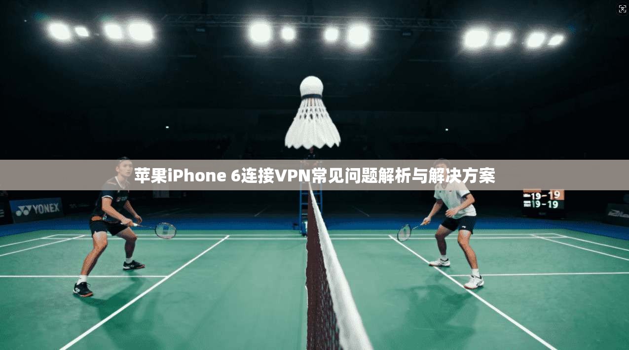 苹果iPhone 6连接VPN常见问题解析与解决方案