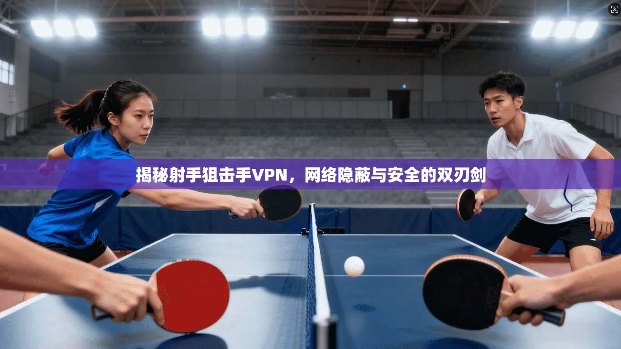 揭秘射手狙击手VPN，网络隐蔽与安全的双刃剑