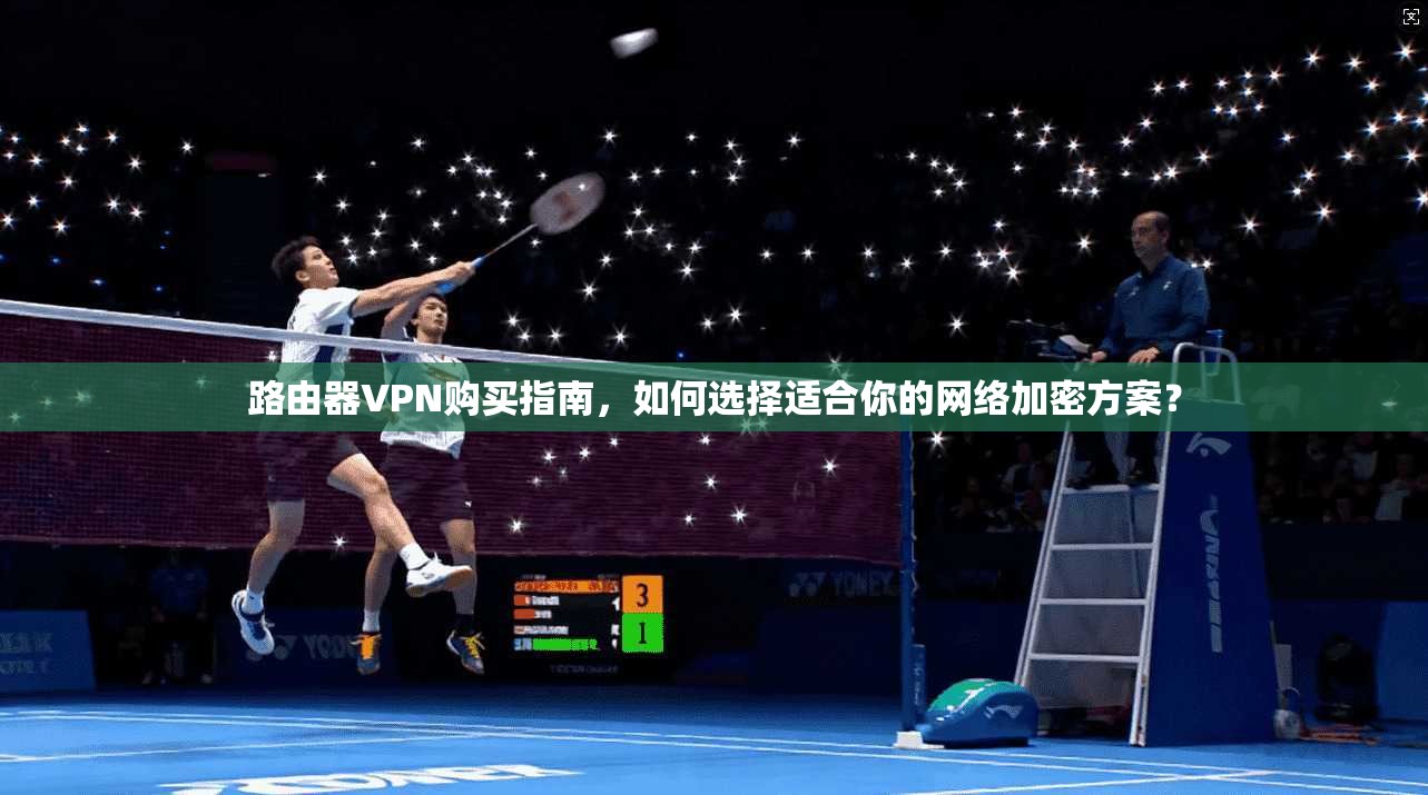 路由器VPN购买指南，如何选择适合你的网络加密方案？