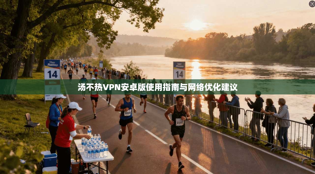 汤不热VPN安卓版使用指南与网络优化建议