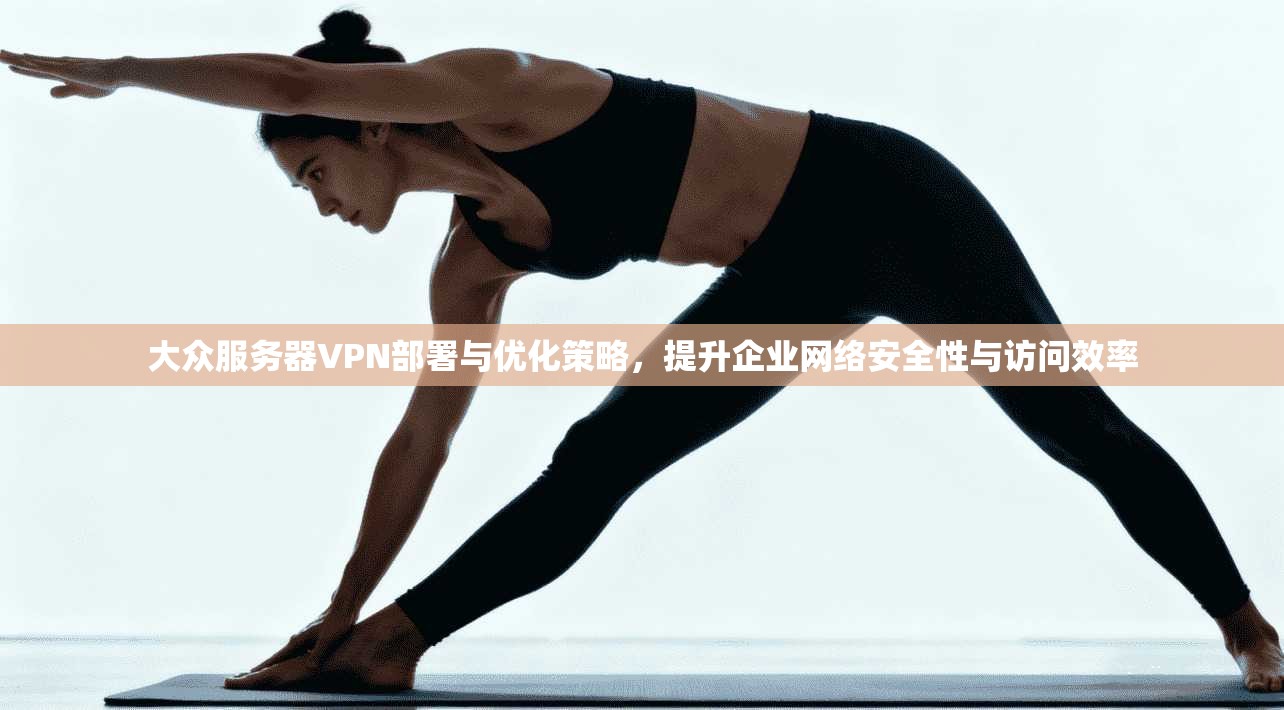 大众服务器VPN部署与优化策略,提升企业网络安全性与访问效率