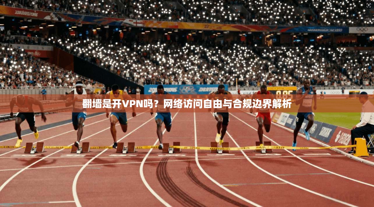 翻墙是开VPN吗?网络访问自由与合规边界解析