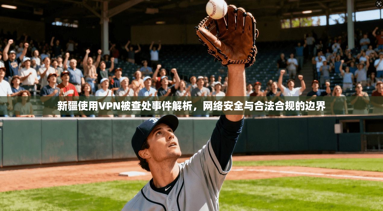 新疆使用VPN被查处事件解析,网络安全与合法合规的边界