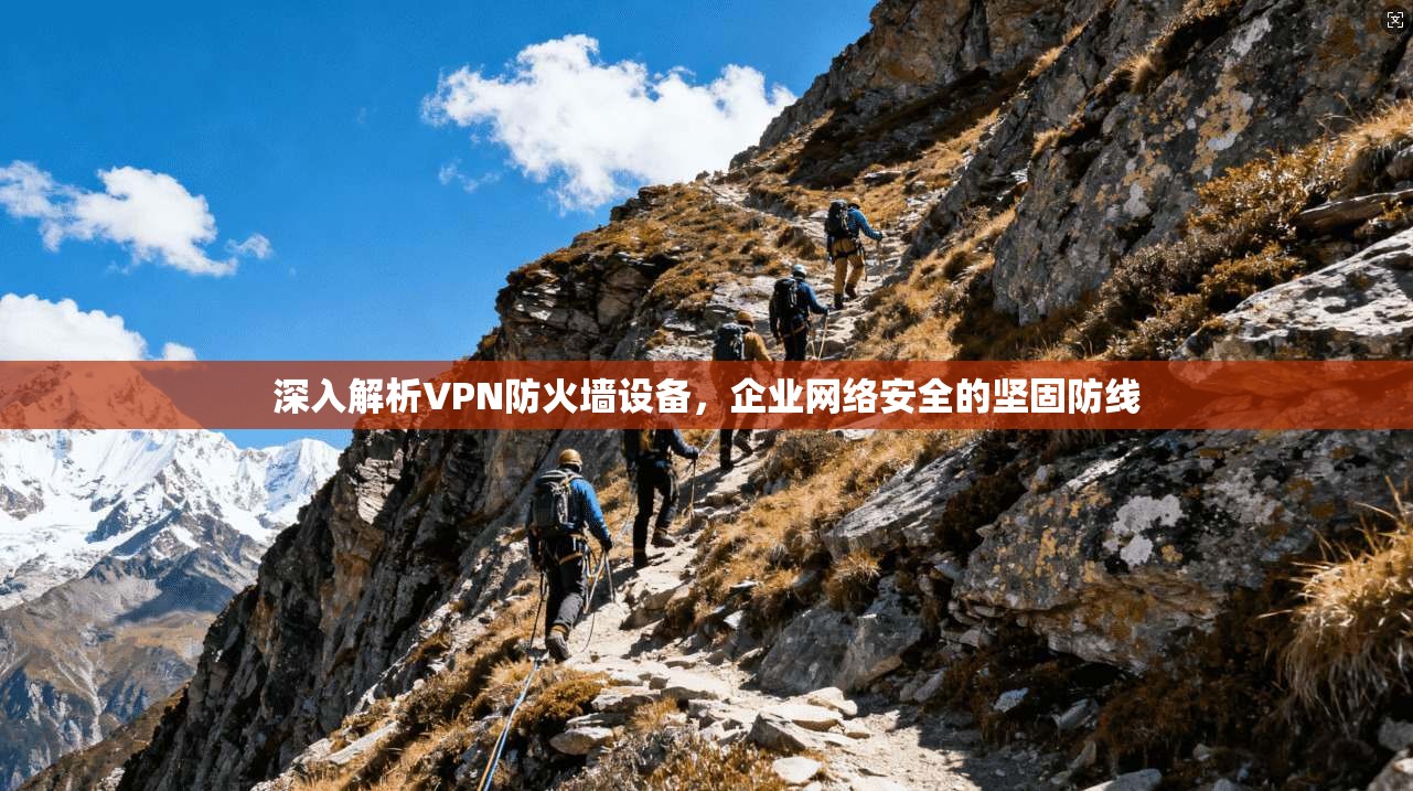 深入解析VPN防火墙设备,企业网络安全的坚固防线