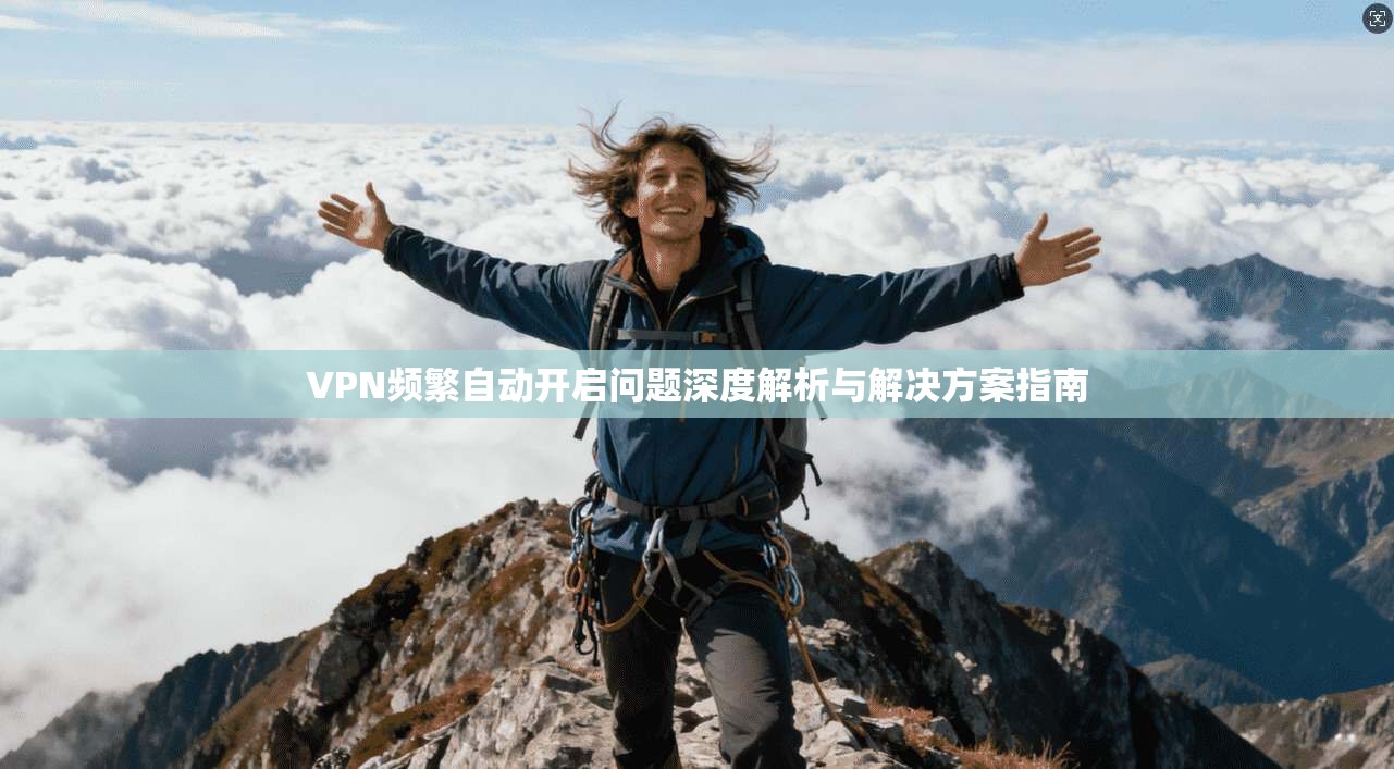 VPN频繁自动开启问题深度解析与解决方案指南