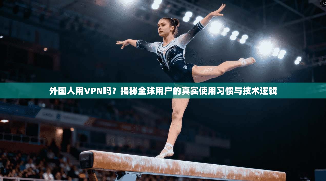 外国人用VPN吗？揭秘全球用户的真实使用习惯与技术逻辑