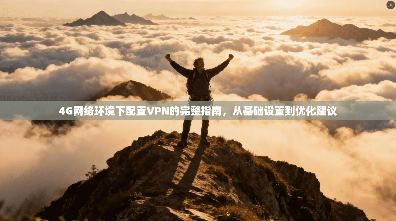 4G网络环境下配置VPN的完整指南，从基础设置到优化建议