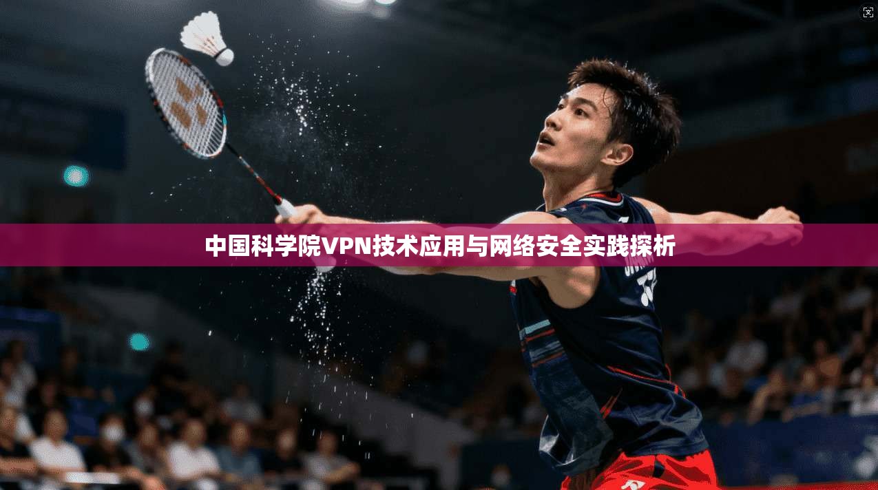 中国科学院VPN技术应用与网络安全实践探析