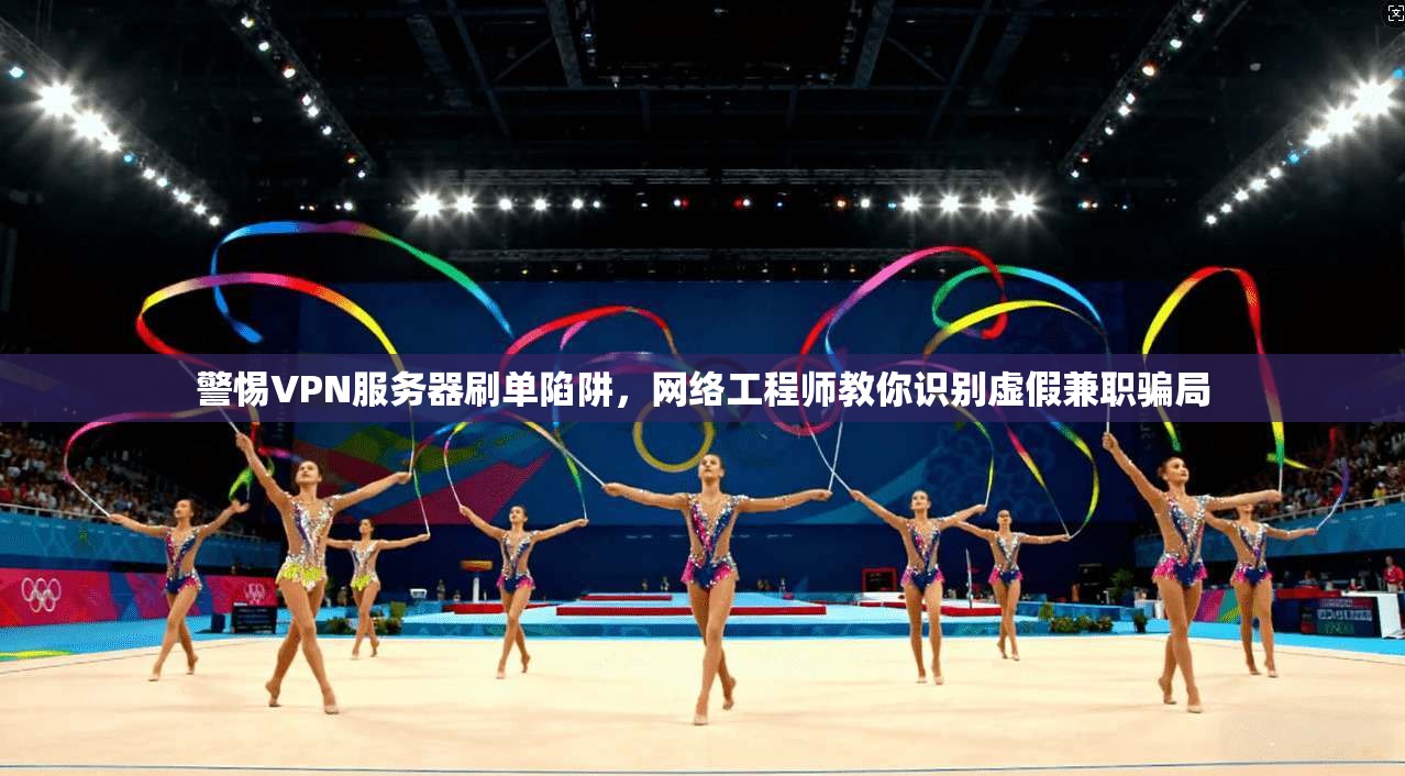 警惕VPN服务器刷单陷阱，网络工程师教你识别虚假兼职骗局