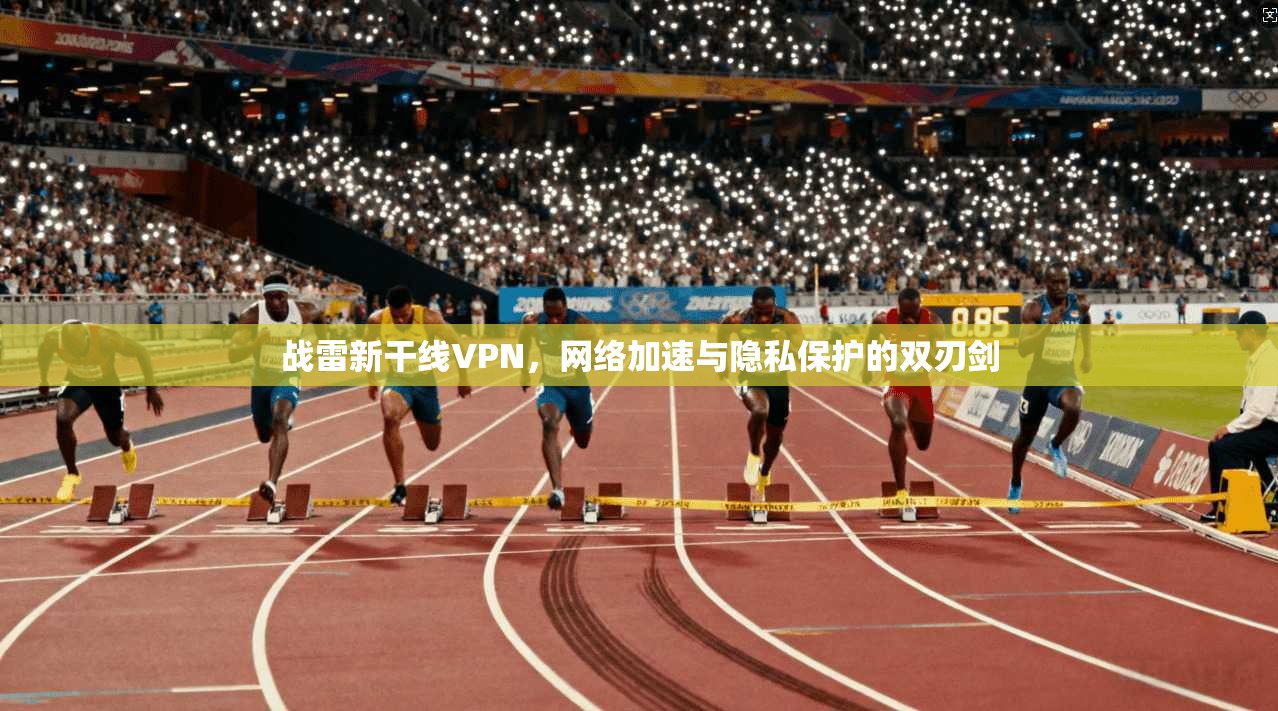 战雷新干线VPN，网络加速与隐私保护的双刃剑
