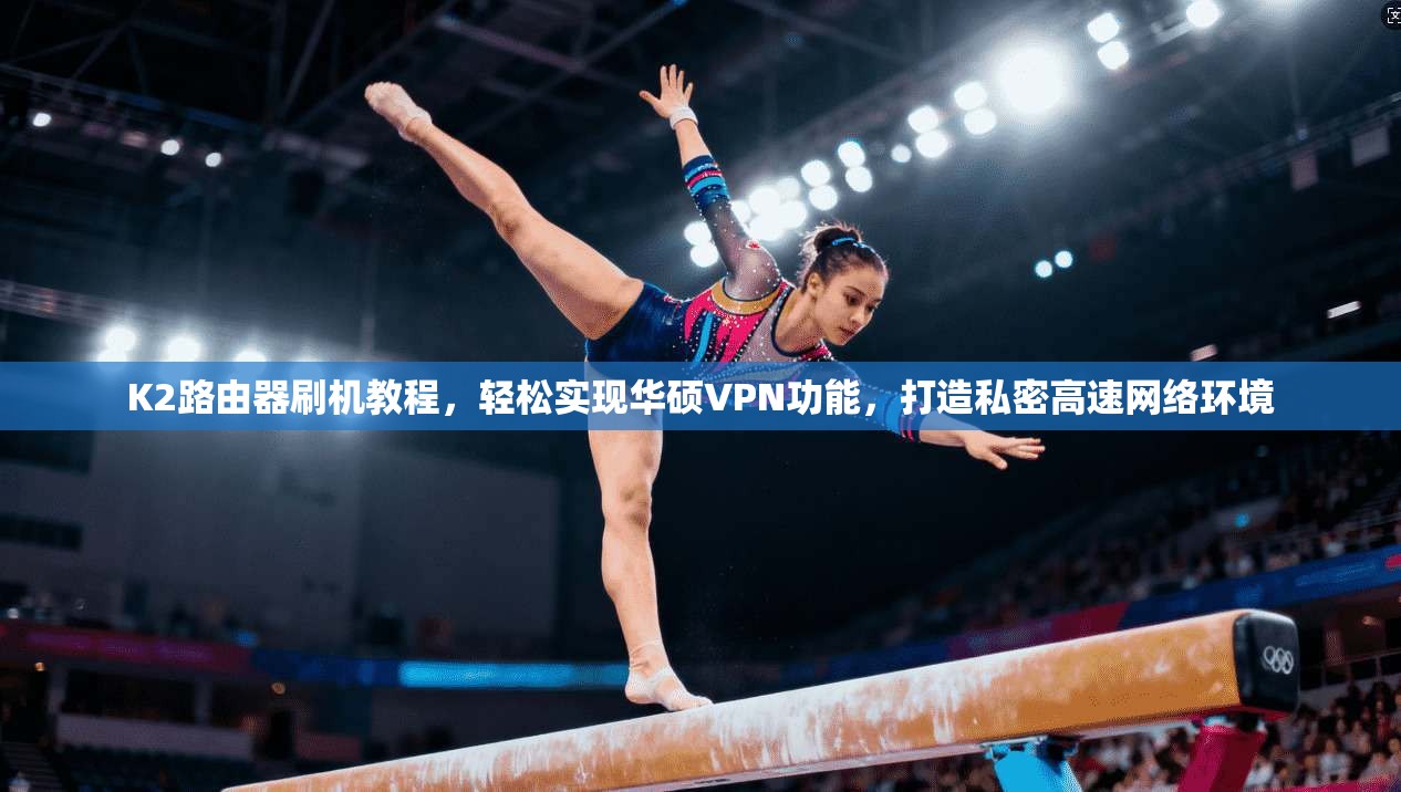 K2路由器刷机教程，轻松实现华硕VPN功能，打造私密高速网络环境