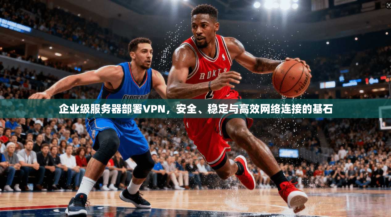 企业级服务器部署VPN,安全、稳定与高效网络连接的基石