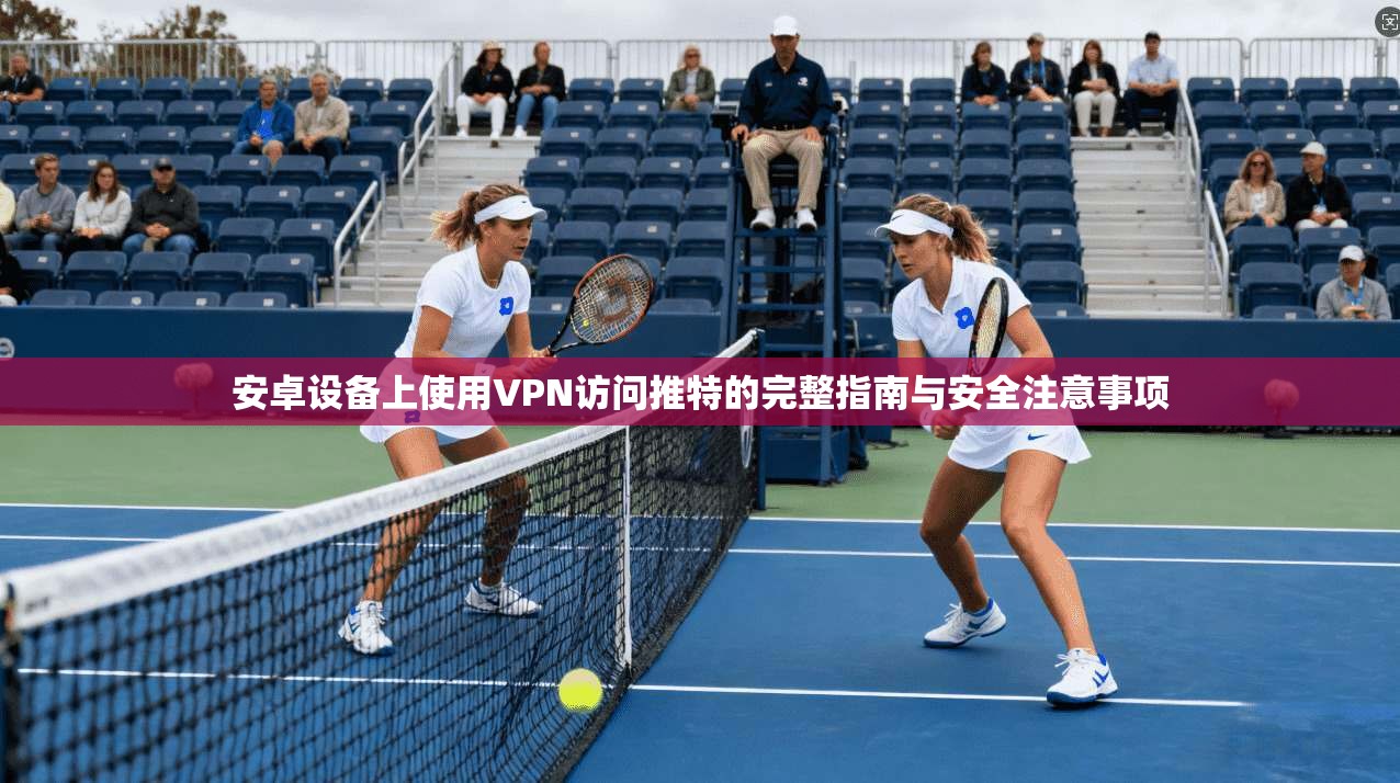 安卓设备上使用VPN访问推特的完整指南与安全注意事项