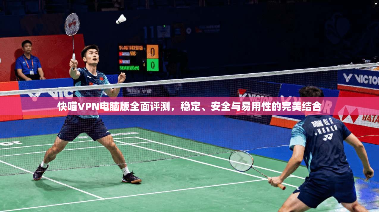 快喵VPN电脑版全面评测，稳定、安全与易用性的完美结合