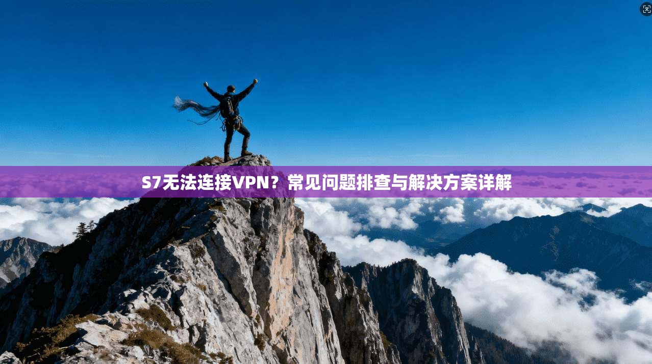 S7无法连接VPN？常见问题排查与解决方案详解