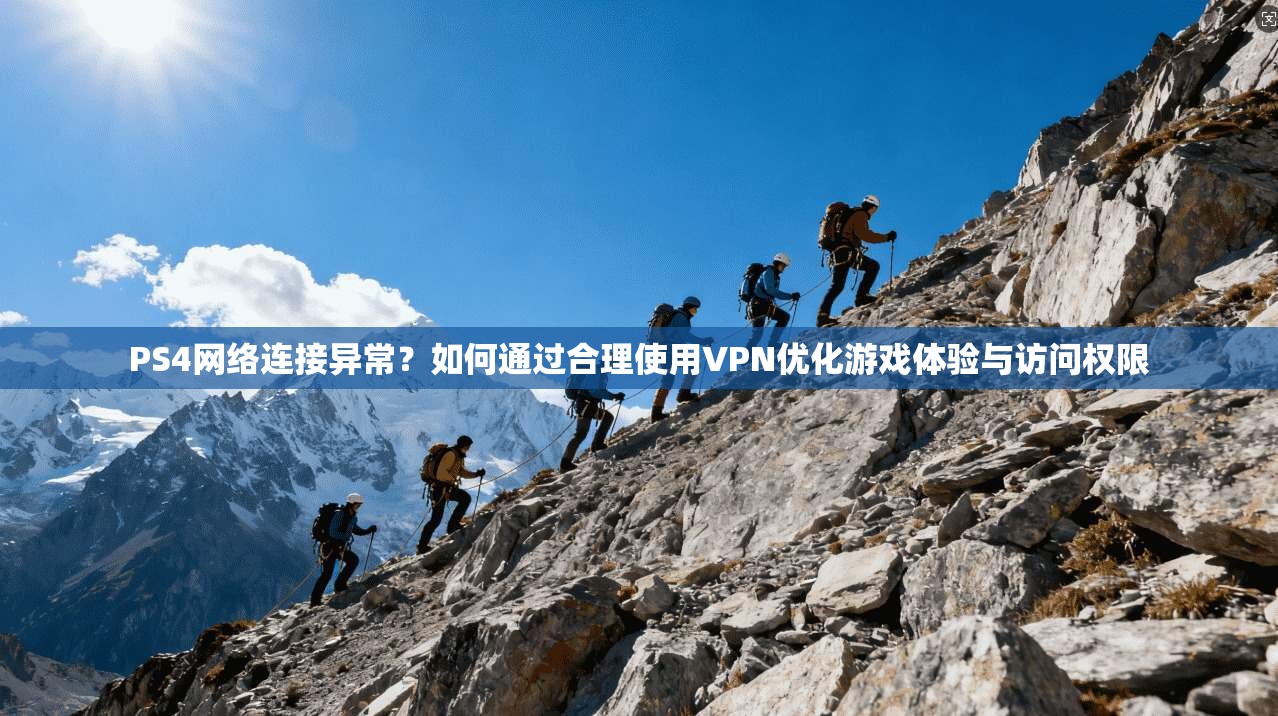 PS4网络连接异常?如何通过合理使用VPN优化游戏体验与访问权限