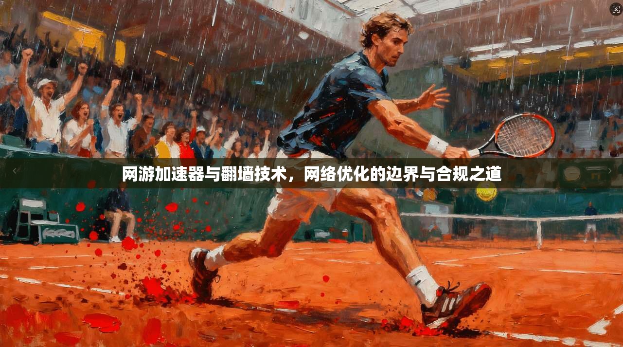 网游加速器与翻墙技术,网络优化的边界与合规之道