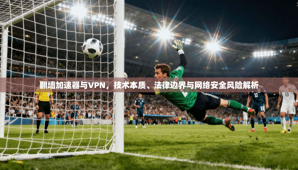 翻墙加速器与VPN,技术本质、法律边界与网络安全风险解析