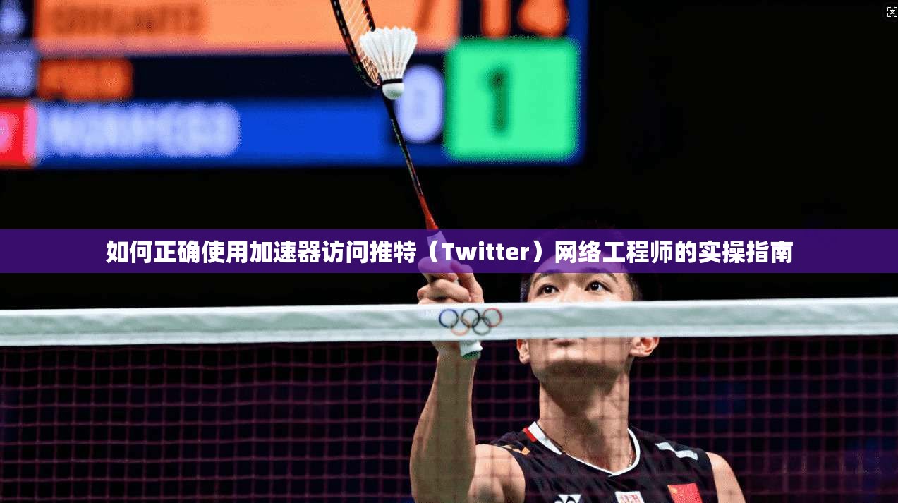 如何正确使用加速器访问推特(Twitter)网络工程师的实操指南