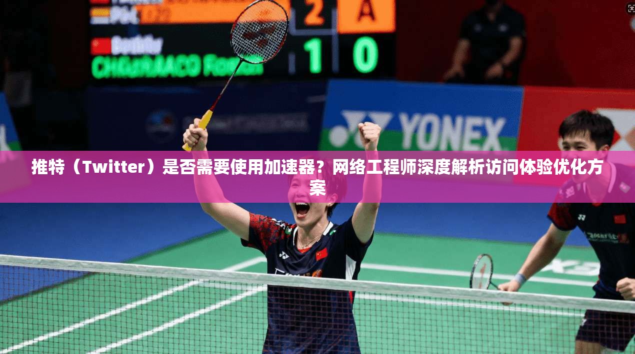 推特（Twitter）是否需要使用加速器？网络工程师深度解析访问体验优化方案