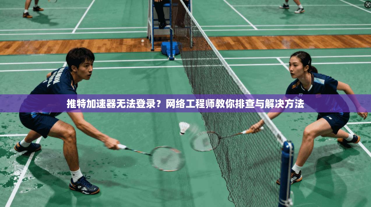 推特加速器无法登录？网络工程师教你排查与解决方法
