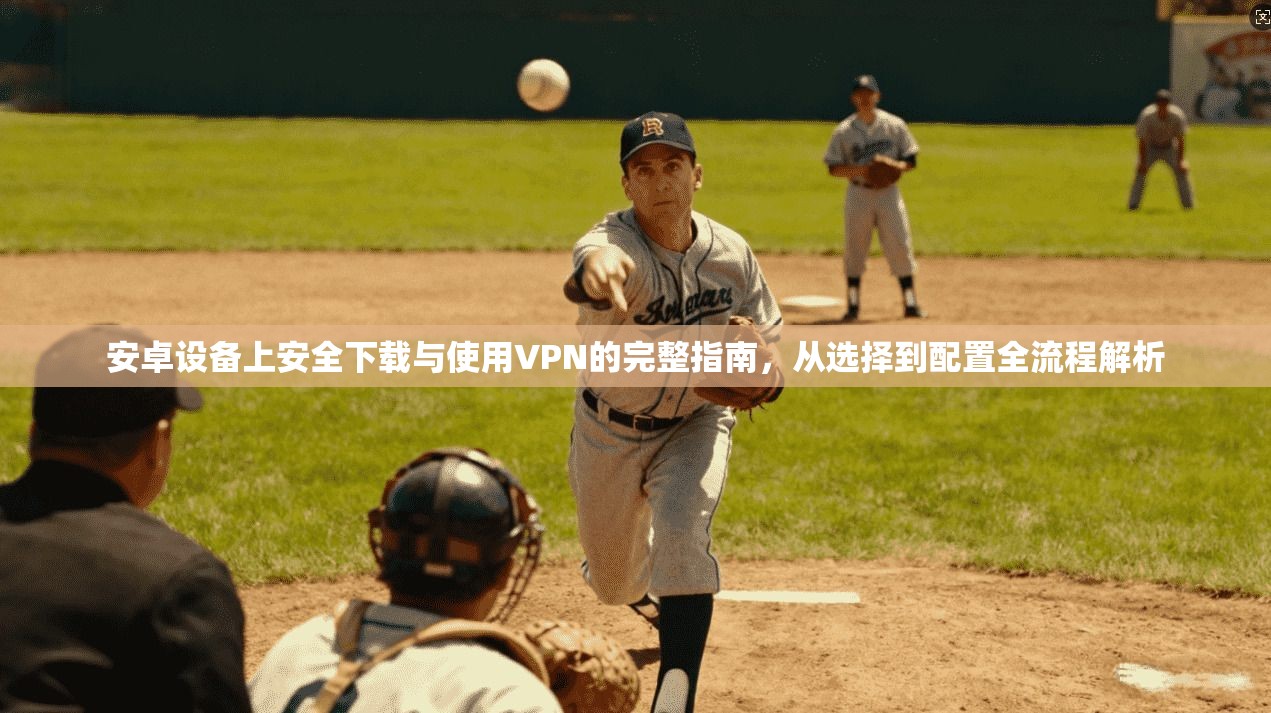 安卓设备上安全下载与使用VPN的完整指南,从选择到配置全流程解析