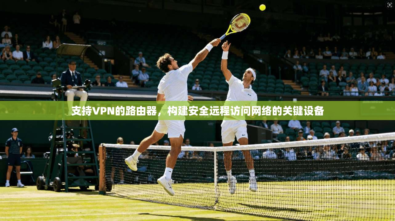 支持VPN的路由器，构建安全远程访问网络的关键设备