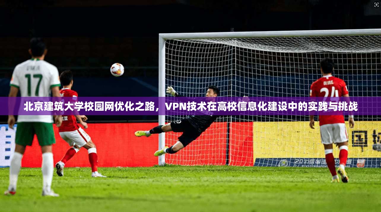 北京建筑大学校园网优化之路，VPN技术在高校信息化建设中的实践与挑战