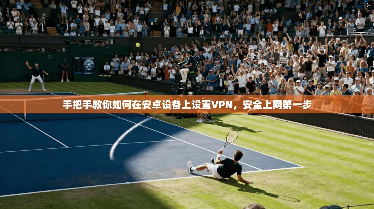 手把手教你如何在安卓设备上设置VPN,安全上网第一步