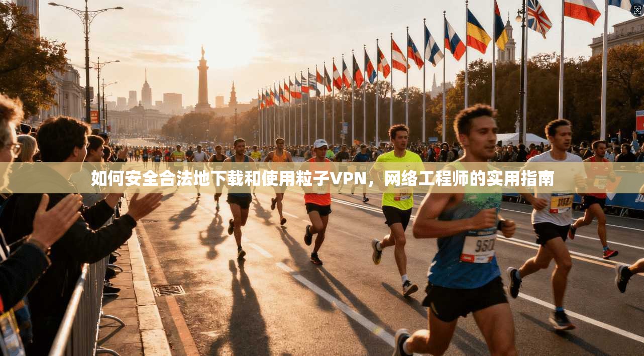 如何安全合法地下载和使用粒子VPN，网络工程师的实用指南