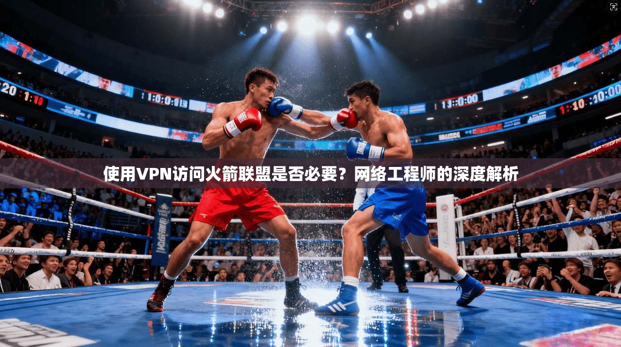 使用VPN访问火箭联盟是否必要?网络工程师的深度解析
