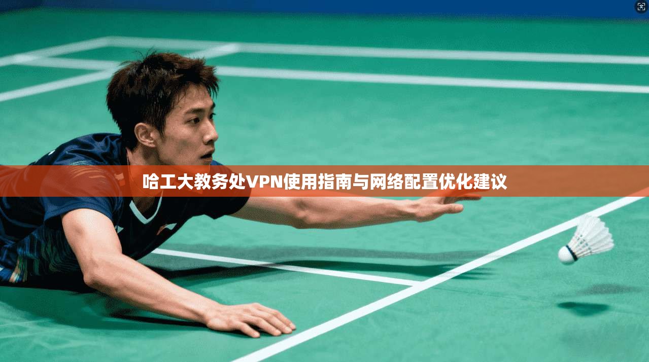 哈工大教务处VPN使用指南与网络配置优化建议