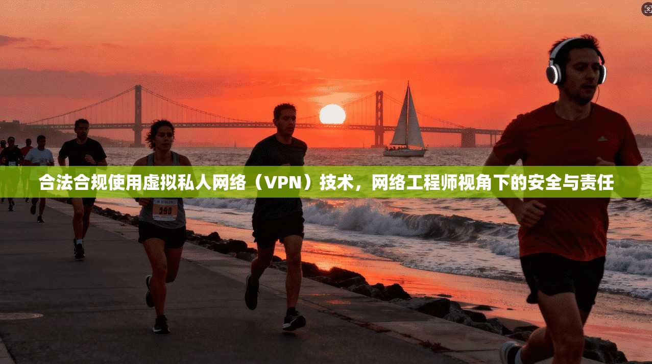 合法合规使用虚拟私人网络（VPN）技术，网络工程师视角下的安全与责任