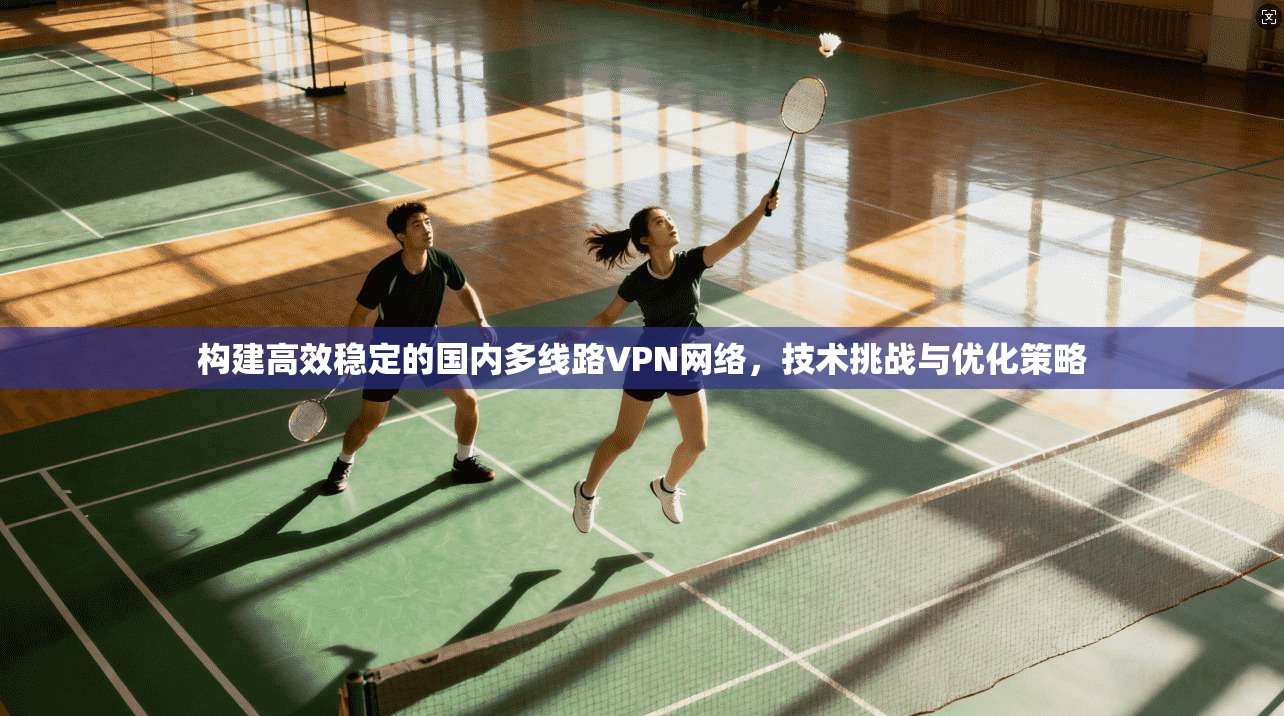 构建高效稳定的国内多线路VPN网络，技术挑战与优化策略