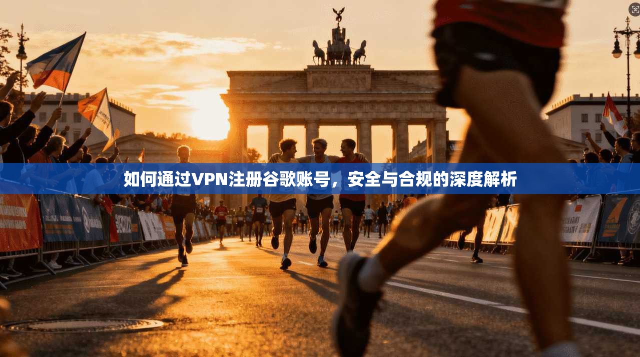 如何通过VPN注册谷歌账号，安全与合规的深度解析