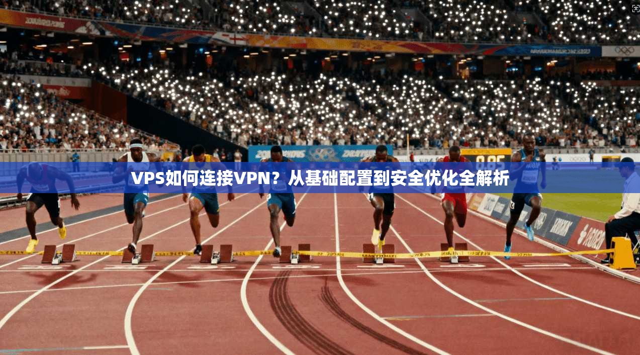 VPS如何连接VPN？从基础配置到安全优化全解析
