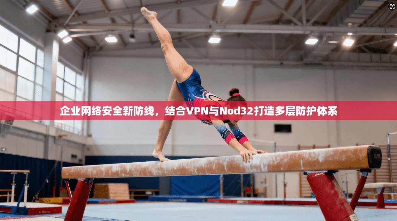 企业网络安全新防线，结合VPN与Nod32打造多层防护体系