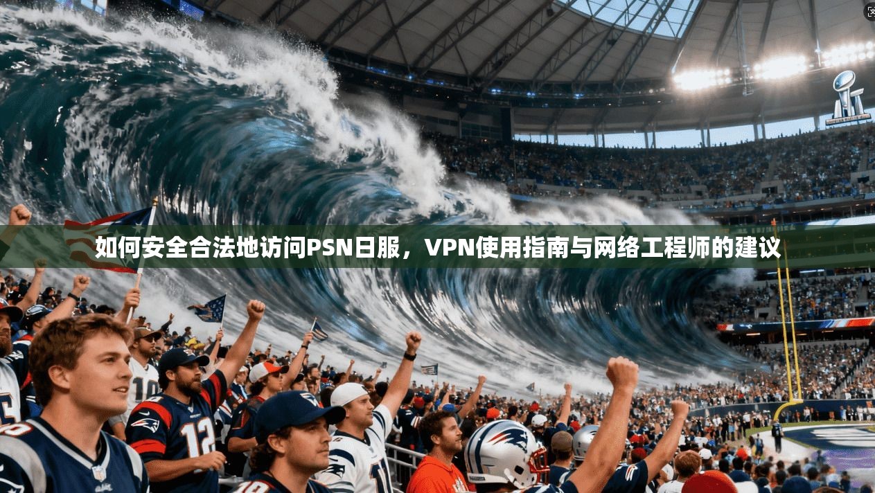 如何安全合法地访问PSN日服，VPN使用指南与网络工程师的建议
