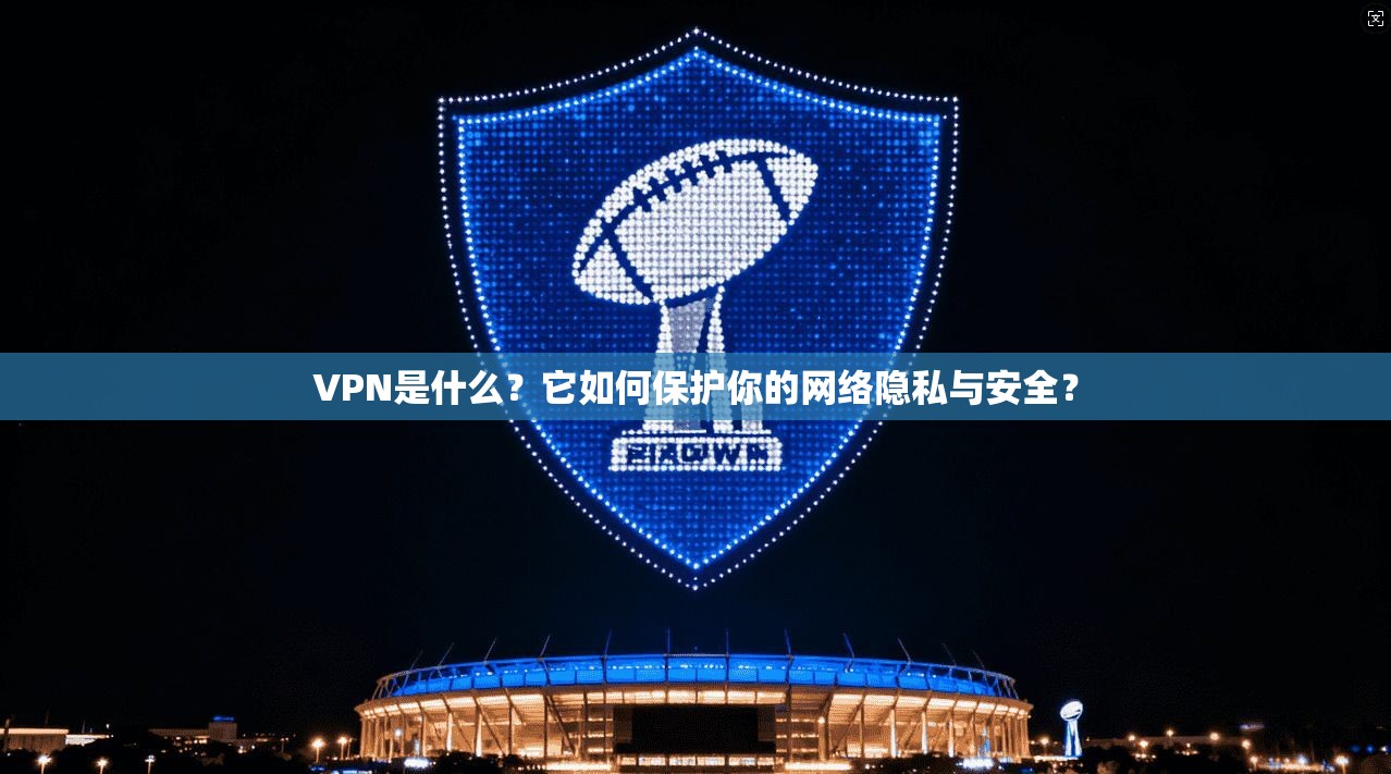VPN是什么?它如何保护你的网络隐私与安全?