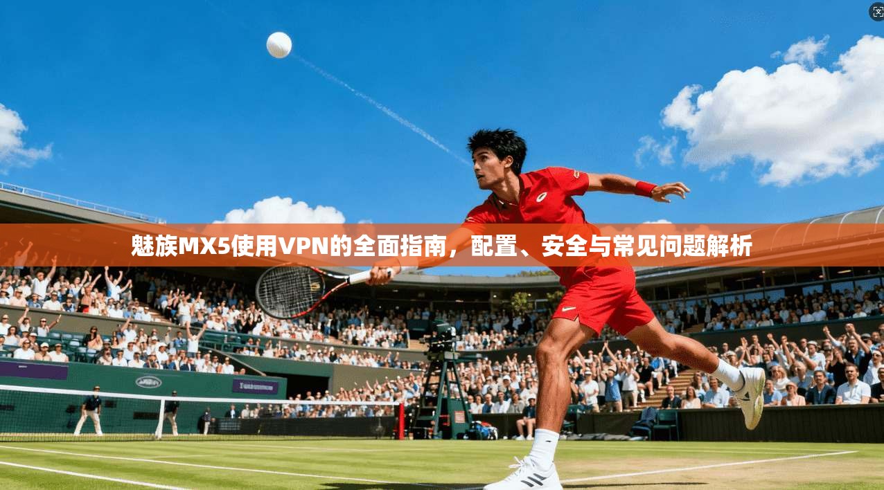 魅族MX5使用VPN的全面指南，配置、安全与常见问题解析