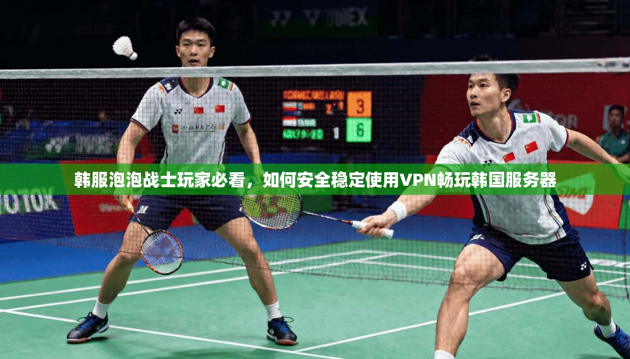 韩服泡泡战士玩家必看，如何安全稳定使用VPN畅玩韩国服务器