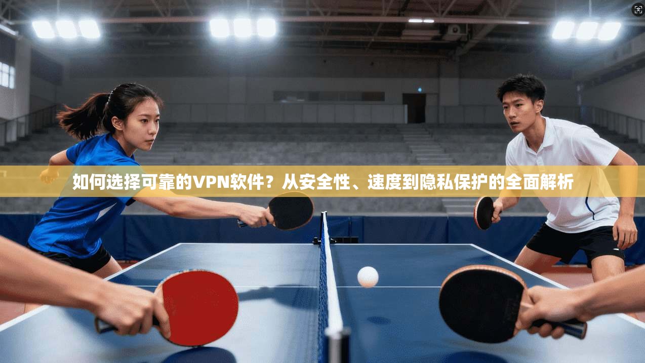 如何选择可靠的VPN软件?从安全性、速度到隐私保护的全面解析