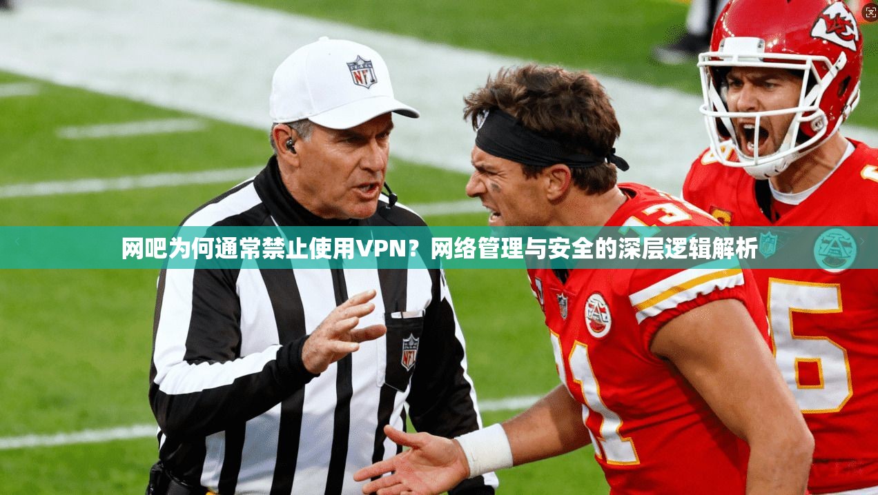 网吧为何通常禁止使用VPN？网络管理与安全的深层逻辑解析