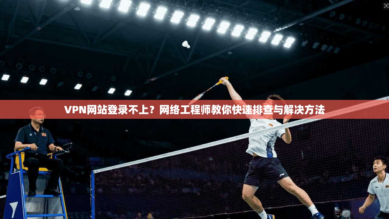VPN网站登录不上？网络工程师教你快速排查与解决方法