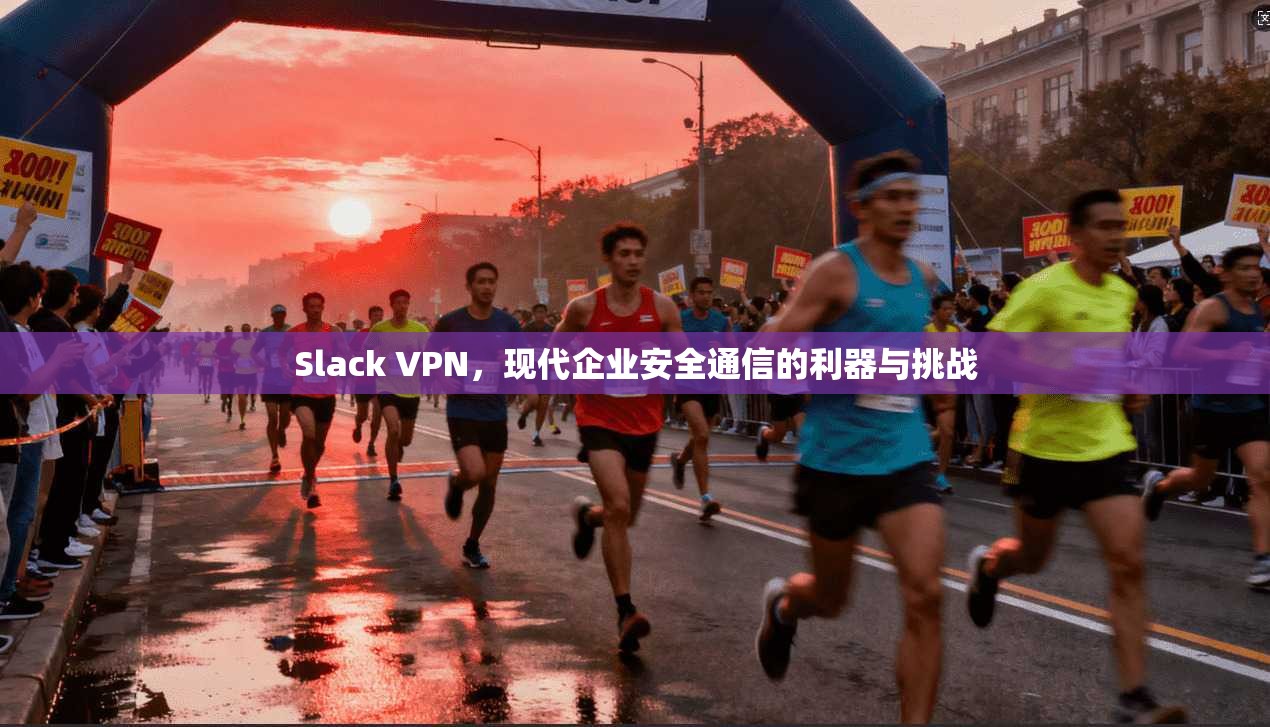 Slack VPN，现代企业安全通信的利器与挑战