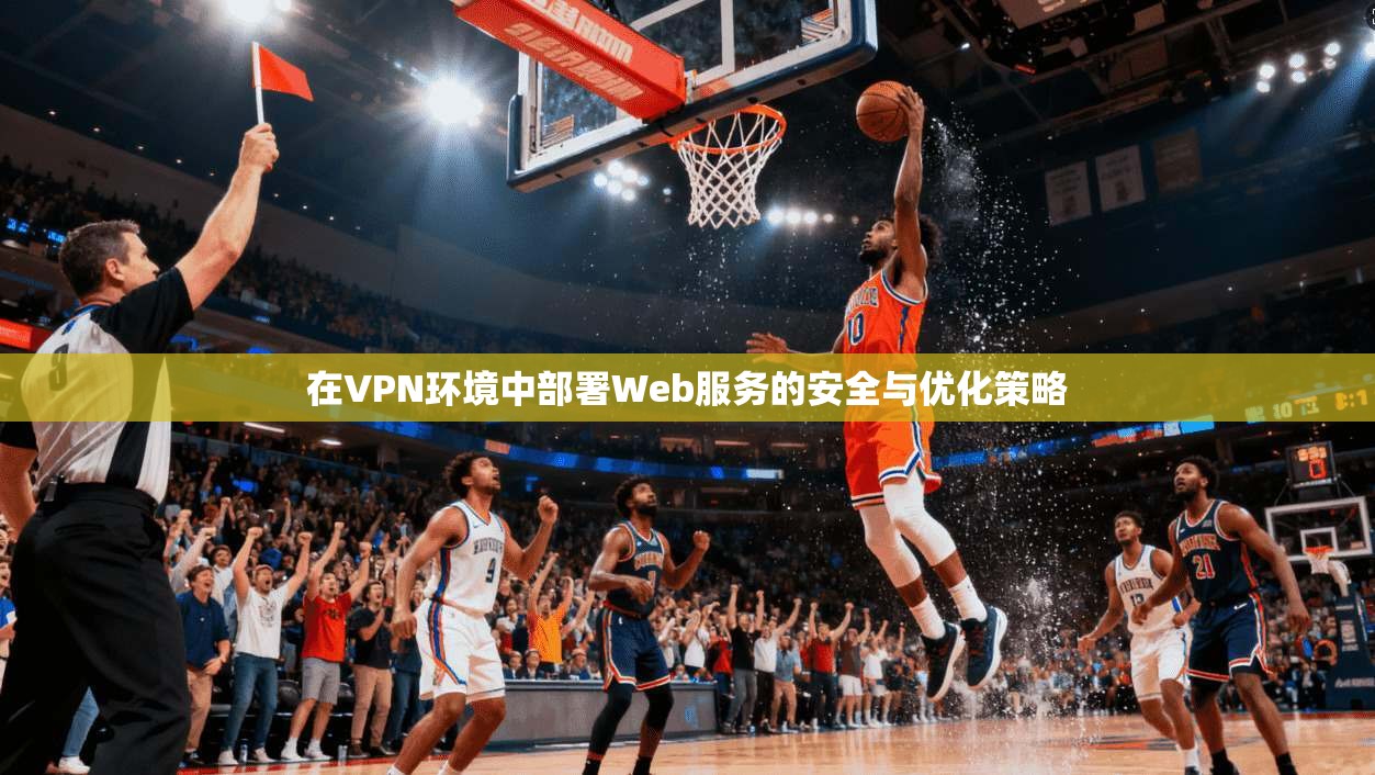 在VPN环境中部署Web服务的安全与优化策略