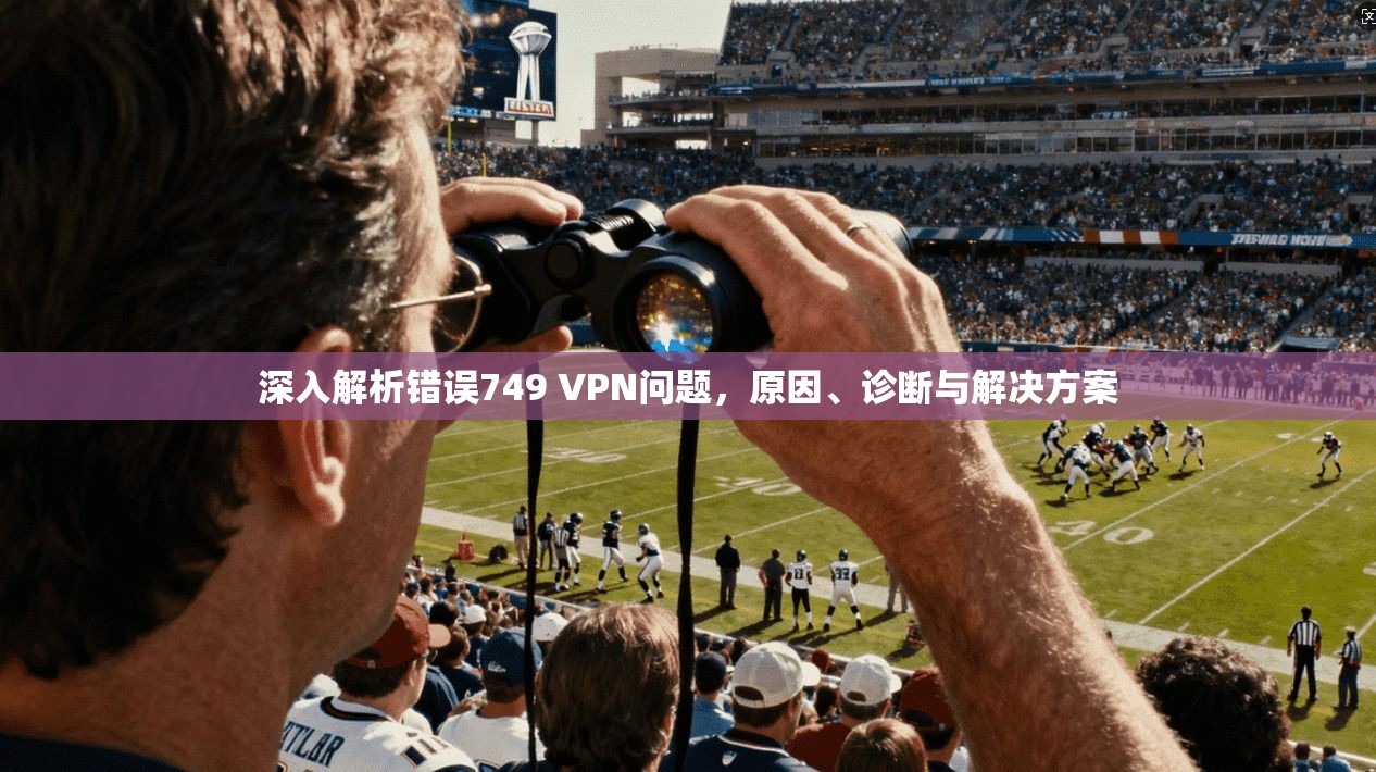 深入解析错误749 VPN问题，原因、诊断与解决方案